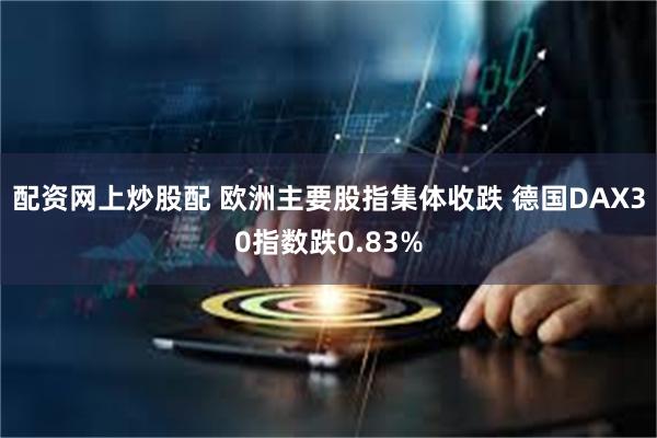 配资网上炒股配 欧洲主要股指集体收跌 德国DAX30指数跌0.83%