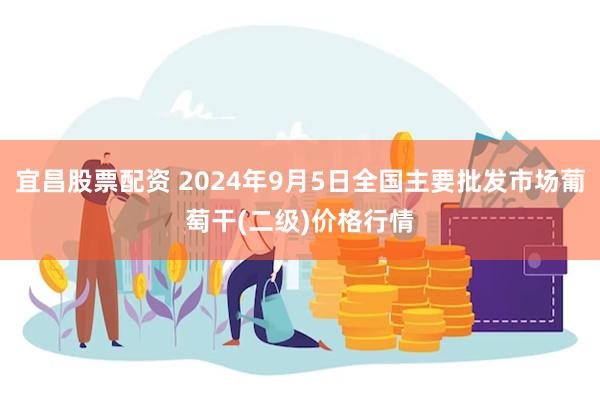 宜昌股票配资 2024年9月5日全国主要批发市场葡萄干(二级)价格行情