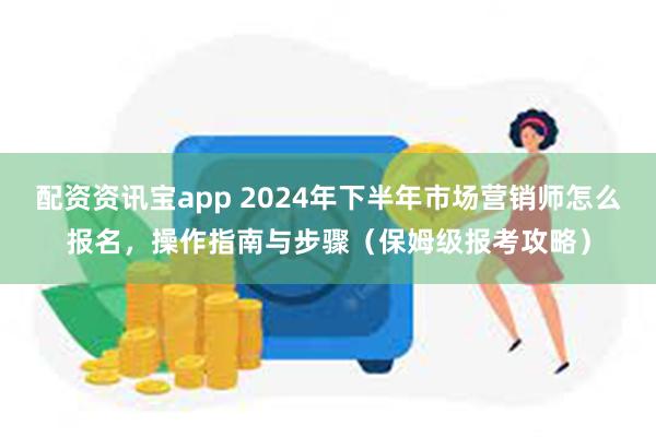 配资资讯宝app 2024年下半年市场营销师怎么报名，操作指南与步骤（保姆级报考攻略）