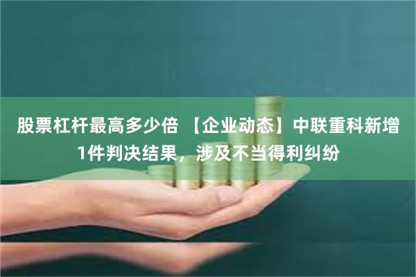 股票杠杆最高多少倍 【企业动态】中联重科新增1件判决结果，涉及不当得利纠纷