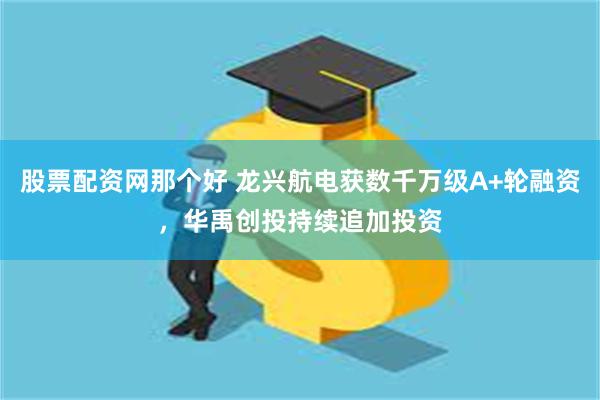 股票配资网那个好 龙兴航电获数千万级A+轮融资，华禹创投持续追加投资