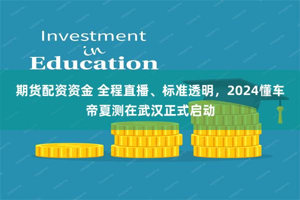 期货配资资金 全程直播、标准透明，2024懂车帝夏测在武汉正式启动