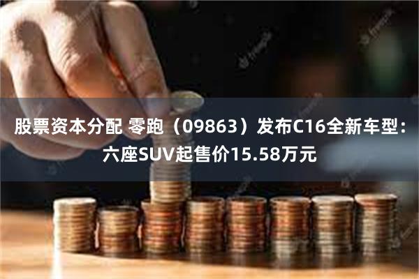 股票资本分配 零跑（09863）发布C16全新车型：六座SUV起售价15.58万元