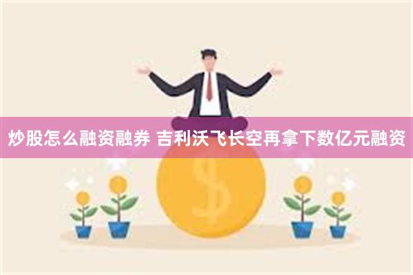 炒股怎么融资融券 吉利沃飞长空再拿下数亿元融资