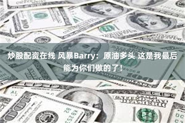 炒股配资在线 风暴Barry：原油多头 这是我最后能为你们做的了！