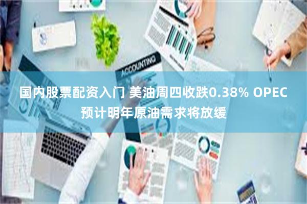 国内股票配资入门 美油周四收跌0.38% OPEC预计明年原油需求将放缓