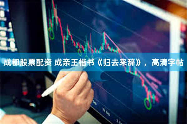 成都股票配资 成亲王楷书《归去来辞》，高清字帖