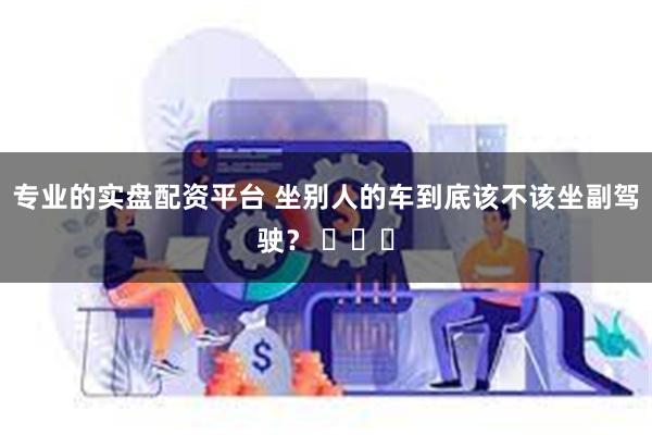 专业的实盘配资平台 坐别人的车到底该不该坐副驾驶？ ​​​