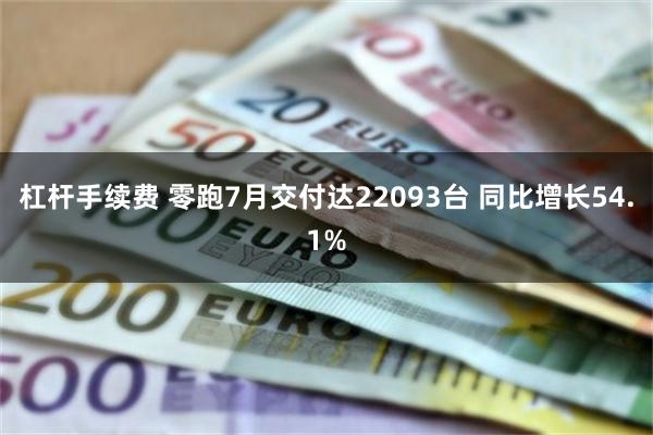 杠杆手续费 零跑7月交付达22093台 同比增长54.1%