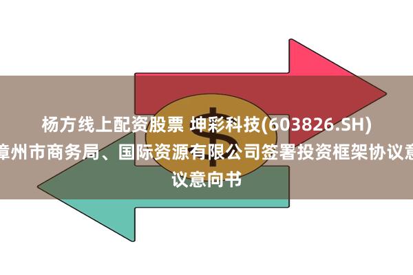 杨方线上配资股票 坤彩科技(603826.SH)：与漳州市商务局、国际资源有限公司签署投资框架协议意向书