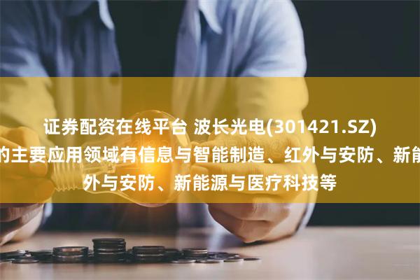 证券配资在线平台 波长光电(301421.SZ)：光学产品目前的主要应用领域有信息与智能制造、红外与安防、新能源与医疗科技等