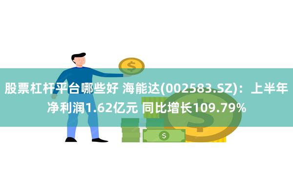 股票杠杆平台哪些好 海能达(002583.SZ)：上半年净利润1.62亿元 同比增长109.79%