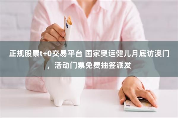 正规股票t+0交易平台 国家奥运健儿月底访澳门，活动门票免费抽签派发