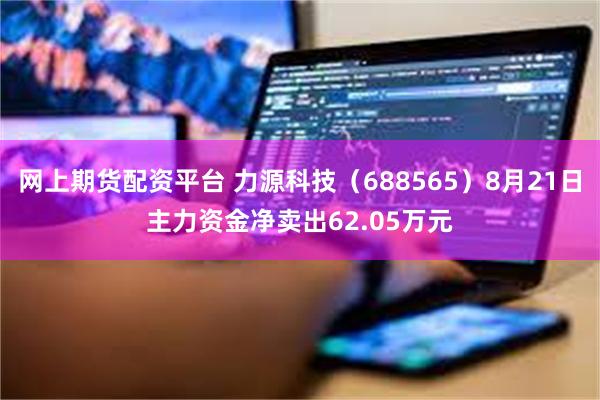 网上期货配资平台 力源科技（688565）8月21日主力资金净卖出62.05万元