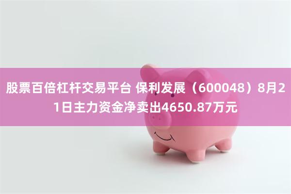 股票百倍杠杆交易平台 保利发展（600048）8月21日主力资金净卖出4650.87万元