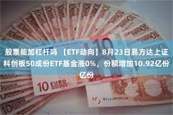 股票能加杠杆吗 【ETF动向】8月23日易方达上证科创板50成份ETF基金涨0%，份额增加10.92亿份