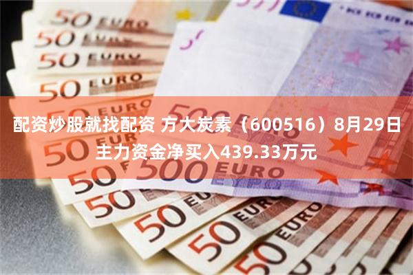 配资炒股就找配资 方大炭素（600516）8月29日主力资金净买入439.33万元