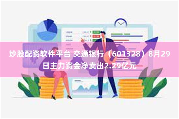 炒股配资软件平台 交通银行（601328）8月29日主力资金净卖出2.29亿元