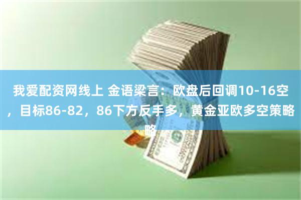 我爱配资网线上 金语梁言：欧盘后回调10-16空，目标86-82，86下方反手多，黄金亚欧多空策略