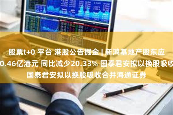 股票t+0 平台 港股公告掘金 | 新鸿基地产股东应占年度溢利190.46亿港元 同比减少20.33% 国泰君安拟以换股吸收合并海通证券