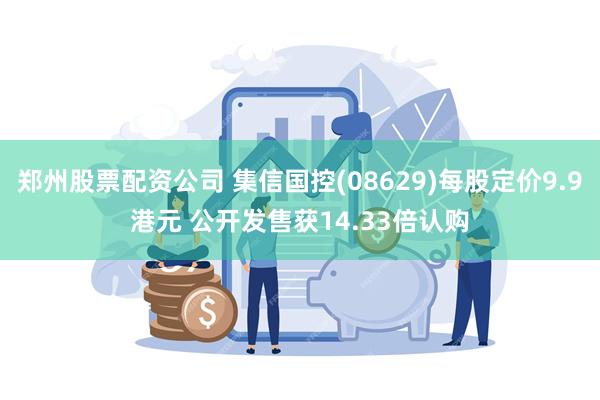 郑州股票配资公司 集信国控(08629)每股定价9.9港元 公开发售获14.33倍认购