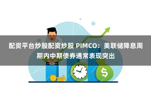 配资平台炒股配资炒股 PIMCO：美联储降息周期内中期债券通常表现突出