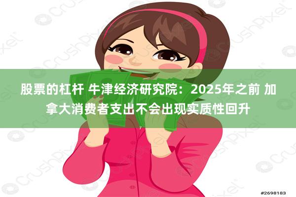 股票的杠杆 牛津经济研究院：2025年之前 加拿大消费者支出不会出现实质性回升