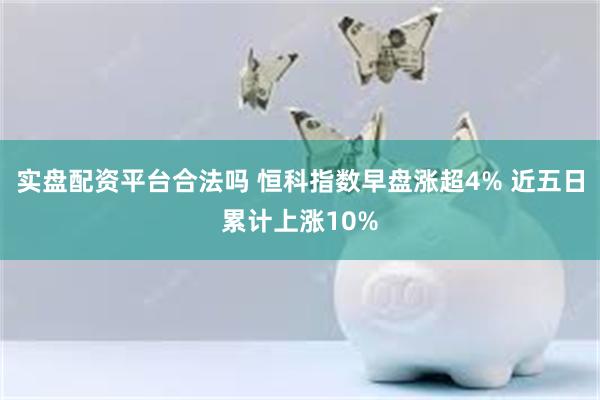 实盘配资平台合法吗 恒科指数早盘涨超4% 近五日累计上涨10%