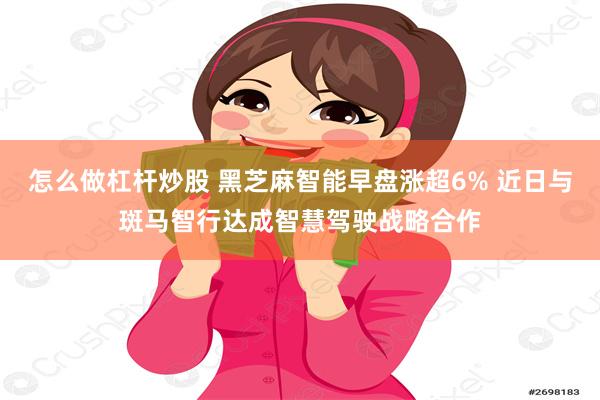 怎么做杠杆炒股 黑芝麻智能早盘涨超6% 近日与斑马智行达成智慧驾驶战略合作