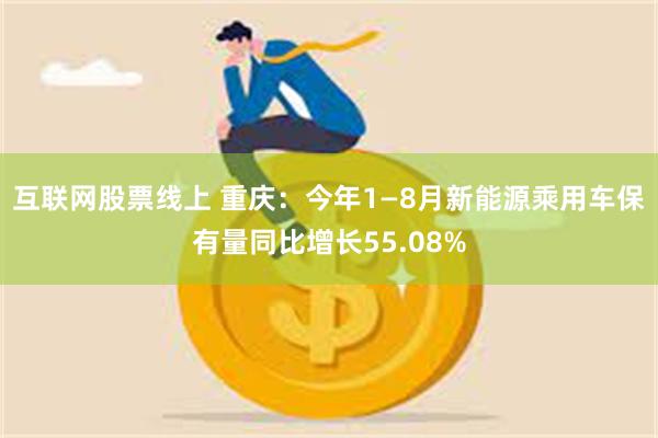 互联网股票线上 重庆：今年1—8月新能源乘用车保有量同比增长55.08%