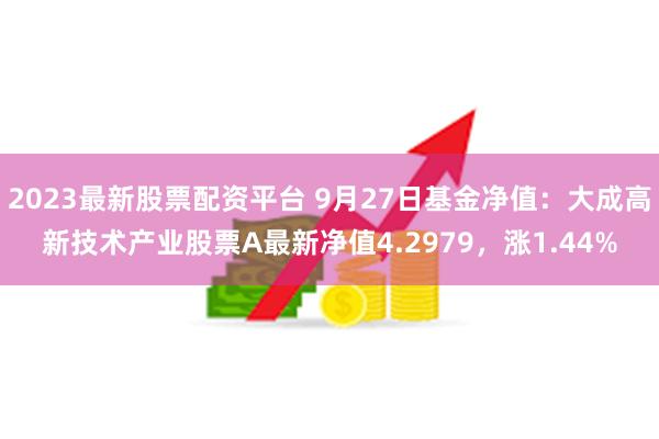 2023最新股票配资平台 9月27日基金净值：大成高新技术产业股票A最新净值4.2979，涨1.44%