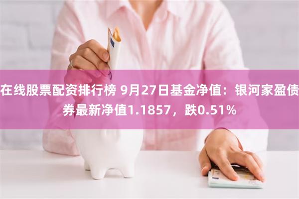 在线股票配资排行榜 9月27日基金净值：银河家盈债券最新净值1.1857，跌0.51%