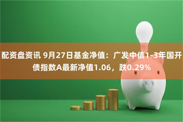 配资盘资讯 9月27日基金净值：广发中债1-3年国开债指数A最新净值1.06，跌0.29%