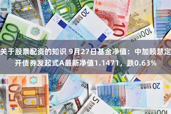 关于股票配资的知识 9月27日基金净值：中加颐慧定开债券发起式A最新净值1.1471，跌0.63%