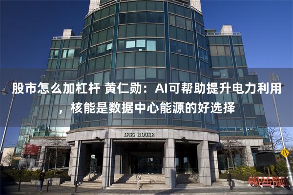 股市怎么加杠杆 黄仁勋：AI可帮助提升电力利用，核能是数据中心能源的好选择