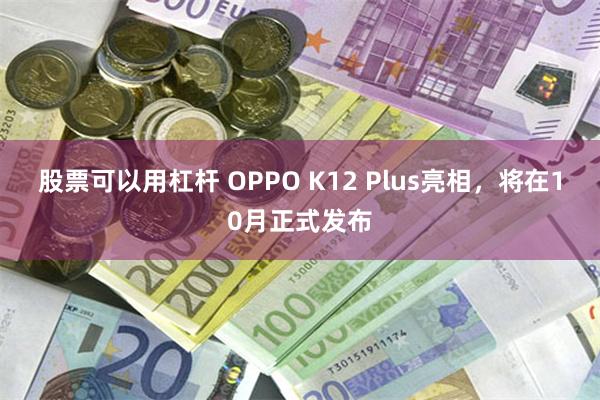 股票可以用杠杆 OPPO K12 Plus亮相，将在10月正式发布