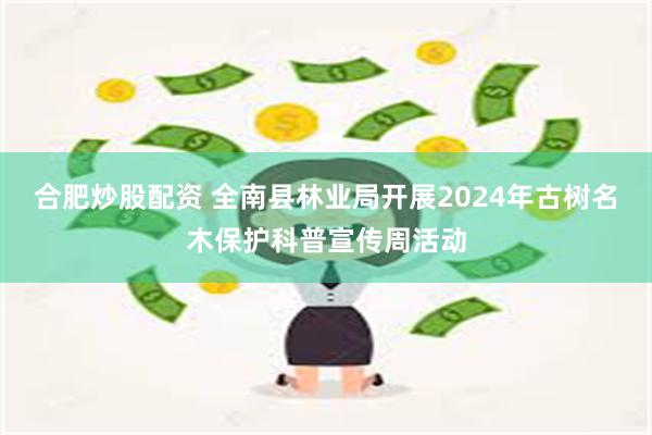 合肥炒股配资 全南县林业局开展2024年古树名木保护科普宣传周活动