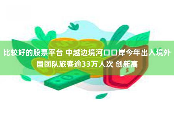 比较好的股票平台 中越边境河口口岸今年出入境外国团队旅客逾33万人次 创新高