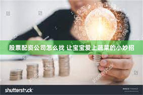 股票配资公司怎么找 让宝宝爱上蔬菜的小妙招