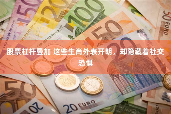 股票杠杆叠加 这些生肖外表开朗，却隐藏着社交恐惧