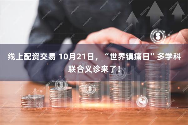 线上配资交易 10月21日，“世界镇痛日”多学科联合义诊来了！