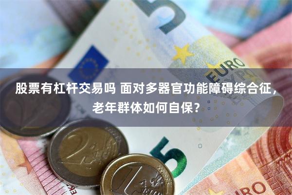 股票有杠杆交易吗 面对多器官功能障碍综合征，老年群体如何自保？