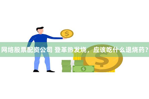 网络股票配资公司 登革热发烧，应该吃什么退烧药？