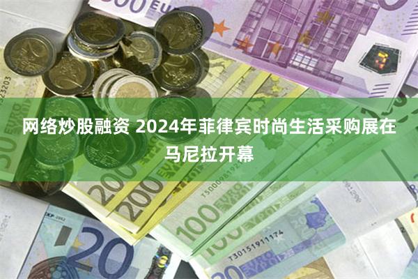 网络炒股融资 2024年菲律宾时尚生活采购展在马尼拉开幕