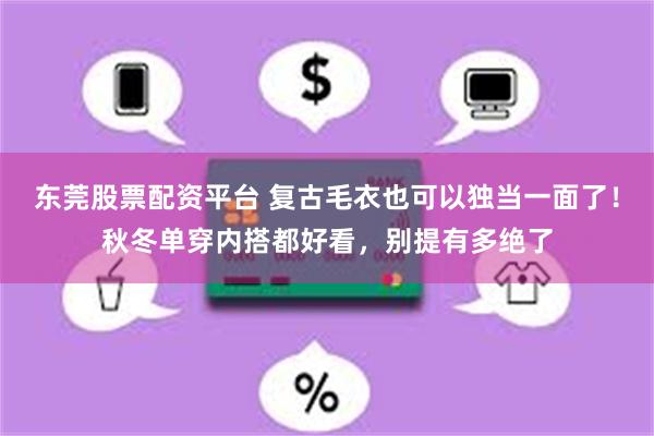 东莞股票配资平台 复古毛衣也可以独当一面了！秋冬单穿内搭都好看，别提有多绝了