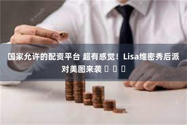 国家允许的配资平台 超有感觉！Lisa维密秀后派对美图来袭 ​​​