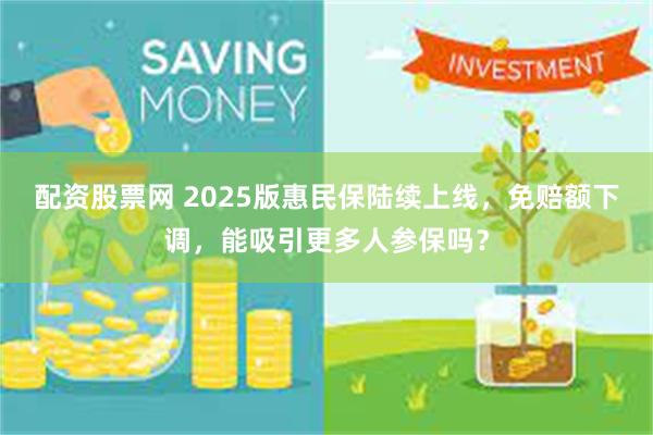 配资股票网 2025版惠民保陆续上线，免赔额下调，能吸引更多人参保吗？