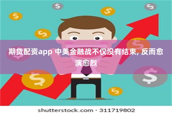 期货配资app 中美金融战不仅没有结束, 反而愈演愈烈