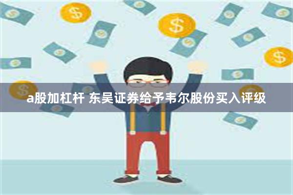 a股加杠杆 东吴证券给予韦尔股份买入评级