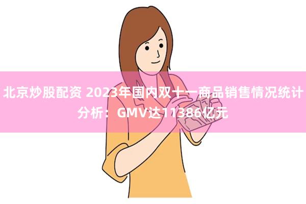 北京炒股配资 2023年国内双十一商品销售情况统计分析：GMV达11386亿元